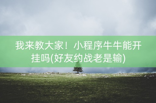 我来教大家！小程序牛牛能开挂吗(好友约战老是输)