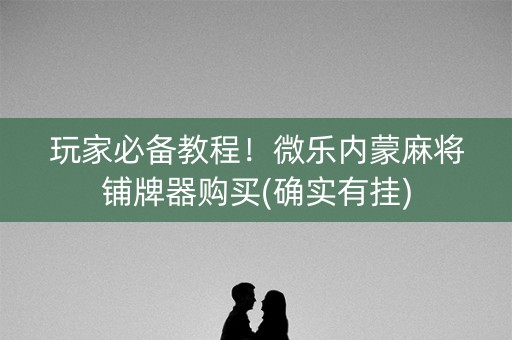 玩家必备教程！微乐内蒙麻将铺牌器购买(确实有挂)