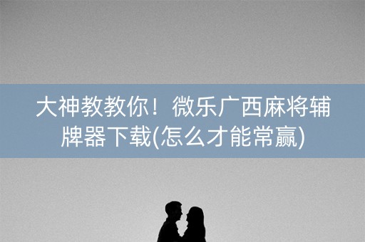 大神教教你！微乐广西麻将辅牌器下载(怎么才能常赢)