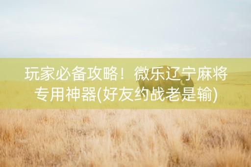 玩家必备攻略！微乐辽宁麻将专用神器(好友约战老是输)