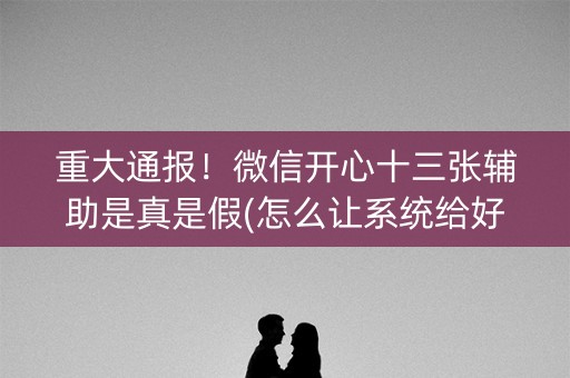 重大通报！微信开心十三张辅助是真是假(怎么让系统给好牌)