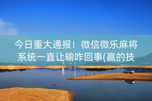 今日重大通报！微信微乐麻将系统一直让输咋回事(赢的技巧提高胜率)