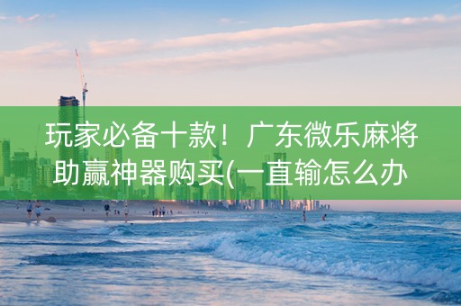 玩家必备十款！广东微乐麻将助赢神器购买(一直输怎么办)