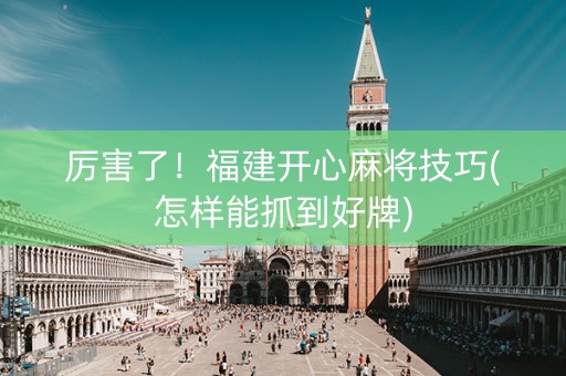 厉害了！福建开心麻将技巧(怎样能抓到好牌)