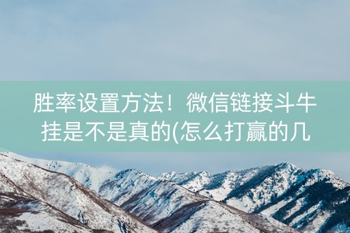 胜率设置方法！微信链接斗牛挂是不是真的(怎么打赢的几率大)