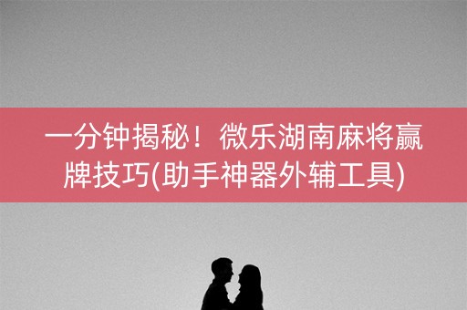 一分钟揭秘！微乐湖南麻将赢牌技巧(助手神器外辅工具)