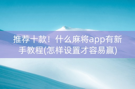 推荐十款！什么麻将app有新手教程(怎样设置才容易赢)