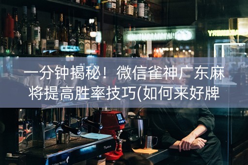 一分钟揭秘！微信雀神广东麻将提高胜率技巧(如何来好牌)