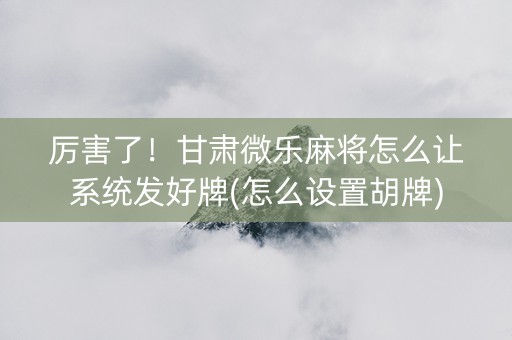 厉害了！甘肃微乐麻将怎么让系统发好牌(怎么设置胡牌)