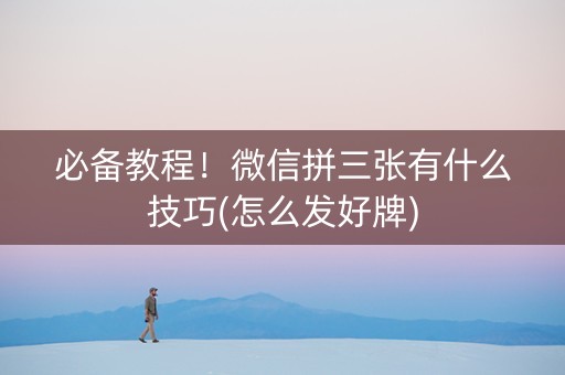 必备教程！微信拼三张有什么技巧(怎么发好牌)