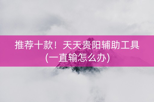 推荐十款！天天贵阳辅助工具(一直输怎么办)
