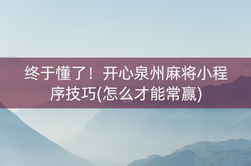 终于懂了！开心泉州麻将小程序技巧(怎么才能常赢)