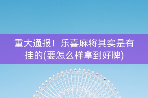 重大通报！乐喜麻将其实是有挂的(要怎么样拿到好牌)