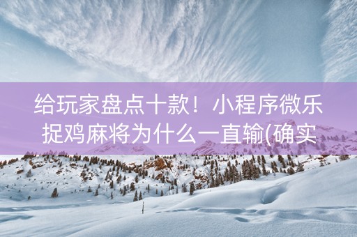 给玩家盘点十款！小程序微乐捉鸡麻将为什么一直输(确实有挂吗)