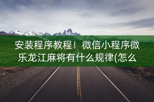 安装程序教程！微信小程序微乐龙江麻将有什么规律(怎么抓到好牌)