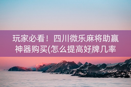 玩家必看！四川微乐麻将助赢神器购买(怎么提高好牌几率)