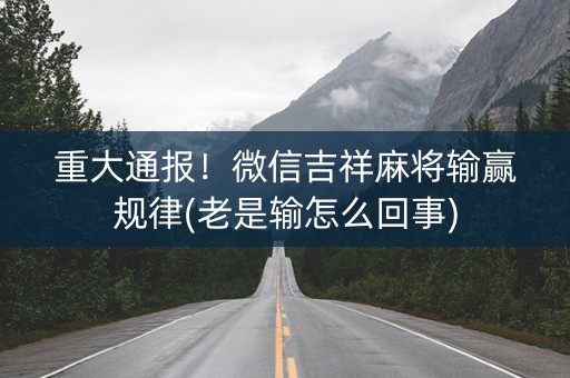 重大通报！微信吉祥麻将输赢规律(老是输怎么回事)