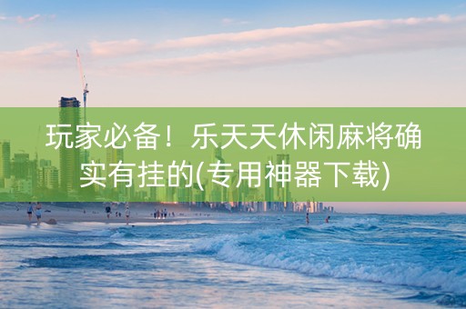 玩家必备！乐天天休闲麻将确实有挂的(专用神器下载)