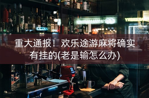 重大通报！欢乐途游麻将确实有挂的(老是输怎么办)