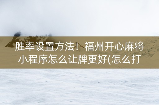 胜率设置方法！福州开心麻将小程序怎么让牌更好(怎么打赢的几率大)