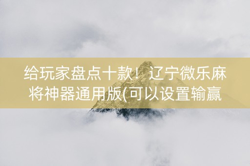 给玩家盘点十款！辽宁微乐麻将神器通用版(可以设置输赢吗)