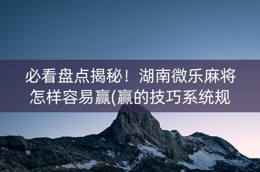 必看盘点揭秘！湖南微乐麻将怎样容易赢(赢的技巧系统规律)