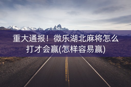 重大通报！微乐湖北麻将怎么打才会赢(怎样容易赢)