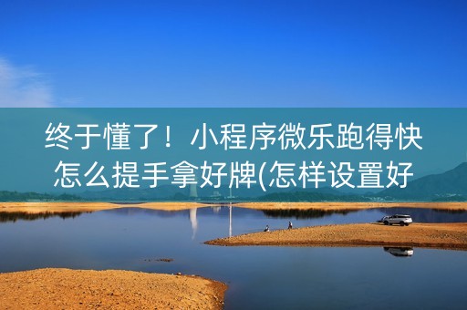 终于懂了！小程序微乐跑得快怎么提手拿好牌(怎样设置好牌)