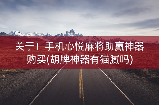 关于！手机心悦麻将助赢神器购买(胡牌神器有猫腻吗)