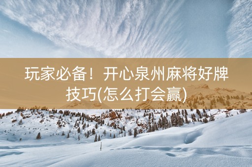 玩家必备！开心泉州麻将好牌技巧(怎么打会赢)