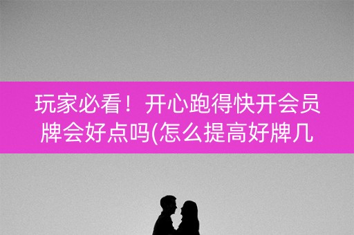 玩家必看！开心跑得快开会员牌会好点吗(怎么提高好牌几率)