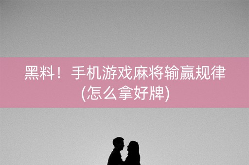 黑料！手机游戏麻将输赢规律(怎么拿好牌)
