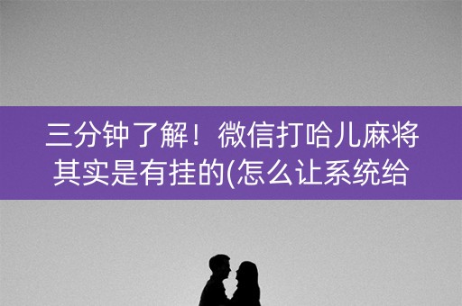 三分钟了解！微信打哈儿麻将其实是有挂的(怎么让系统给自己好牌)
