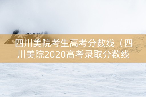 四川美院考生高考分数线（四川美院2020高考录取分数线）