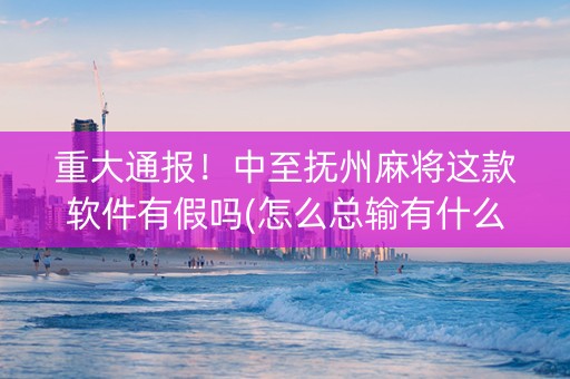重大通报！中至抚州麻将这款软件有假吗(怎么总输有什么猫腻)