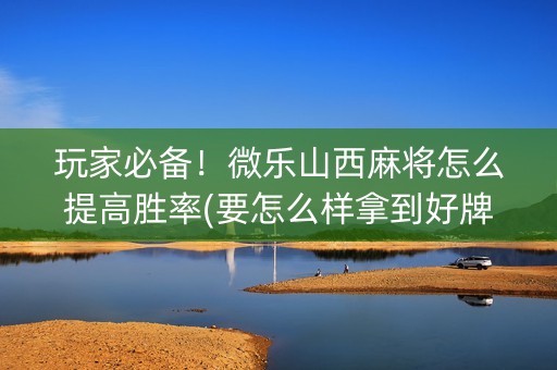 玩家必备！微乐山西麻将怎么提高胜率(要怎么样拿到好牌)