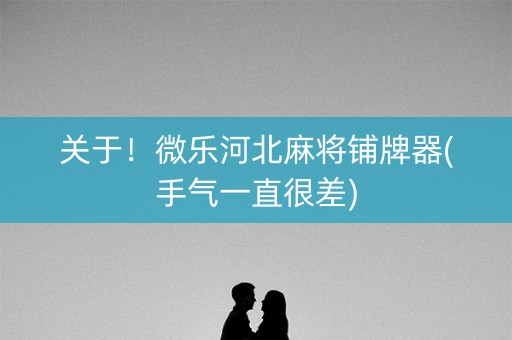 关于！微乐河北麻将铺牌器(手气一直很差)