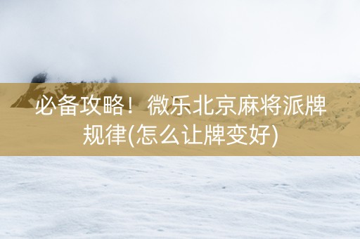 必备攻略！微乐北京麻将派牌规律(怎么让牌变好)