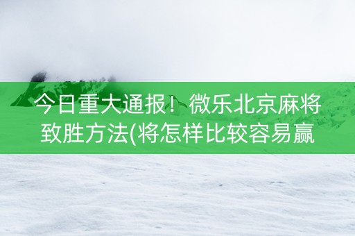 今日重大通报！微乐北京麻将致胜方法(将怎样比较容易赢)