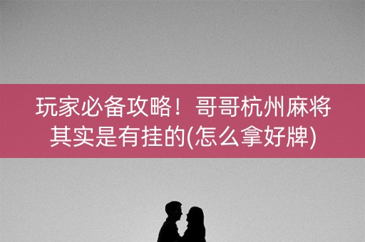 玩家必备攻略！哥哥杭州麻将其实是有挂的(怎么拿好牌)