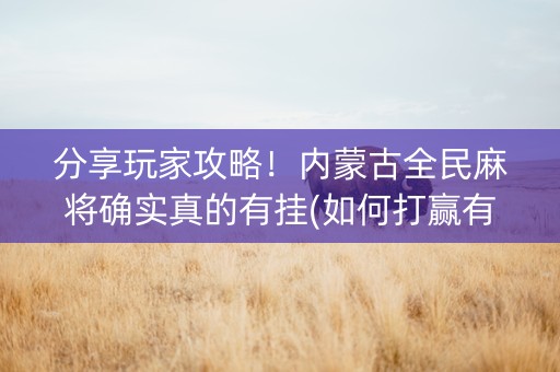 分享玩家攻略！内蒙古全民麻将确实真的有挂(如何打赢有插件吗)