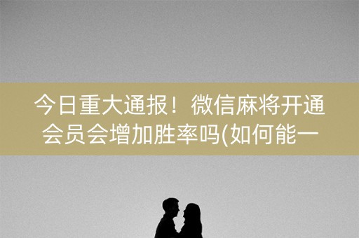 今日重大通报！微信麻将开通会员会增加胜率吗(如何能一直赢)