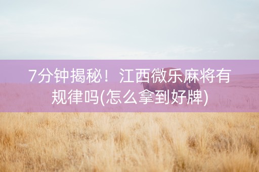 7分钟揭秘！江西微乐麻将有规律吗(怎么拿到好牌)