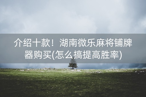 介绍十款！湖南微乐麻将铺牌器购买(怎么搞提高胜率)