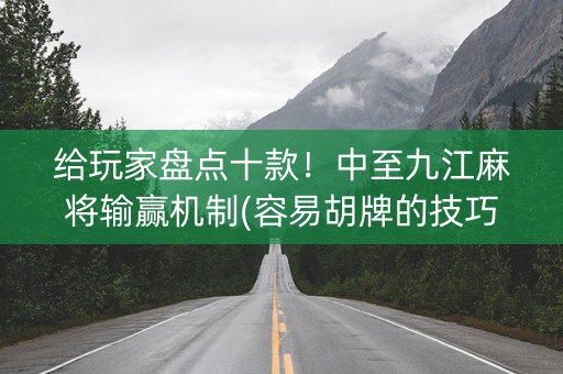 给玩家盘点十款！中至九江麻将输赢机制(容易胡牌的技巧)