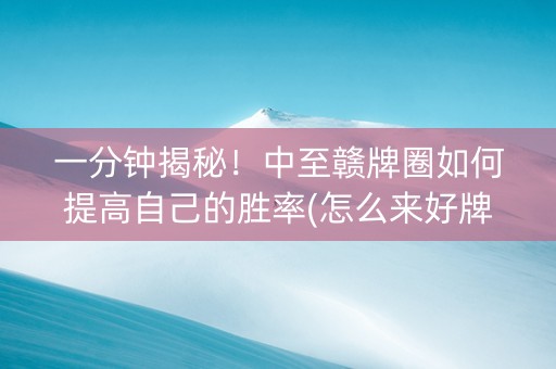一分钟揭秘！中至赣牌圈如何提高自己的胜率(怎么来好牌)