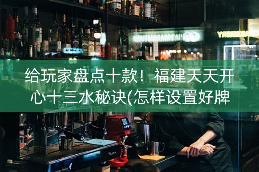 给玩家盘点十款！福建天天开心十三水秘诀(怎样设置好牌)