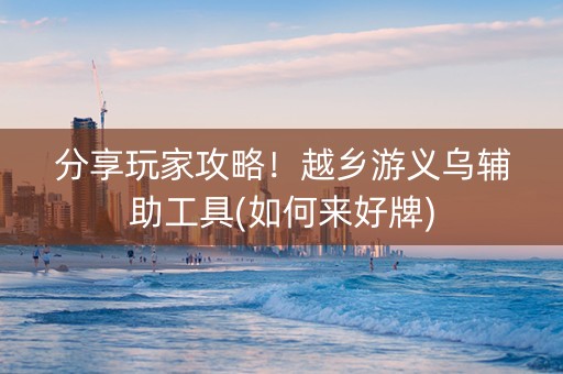 分享玩家攻略！越乡游义乌辅助工具(如何来好牌)