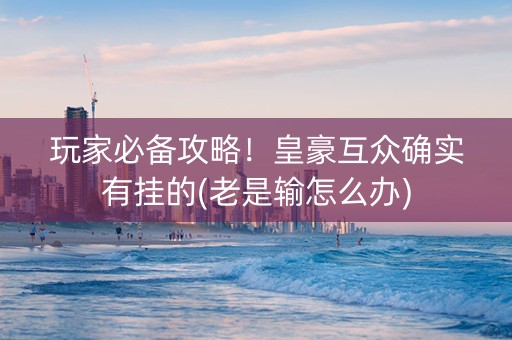 玩家必备攻略！皇豪互众确实有挂的(老是输怎么办)