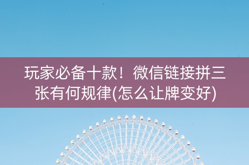 玩家必备十款！微信链接拼三张有何规律(怎么让牌变好)